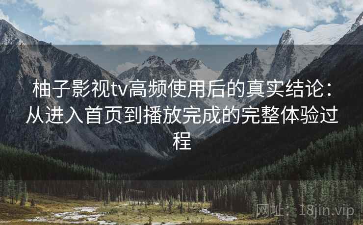柚子影视tv高频使用后的真实结论:从进入首页到播放完成的完整体验过程 柚子影视tv高频使用后的真实结论:从进入首页到播放完成的完整体验过程