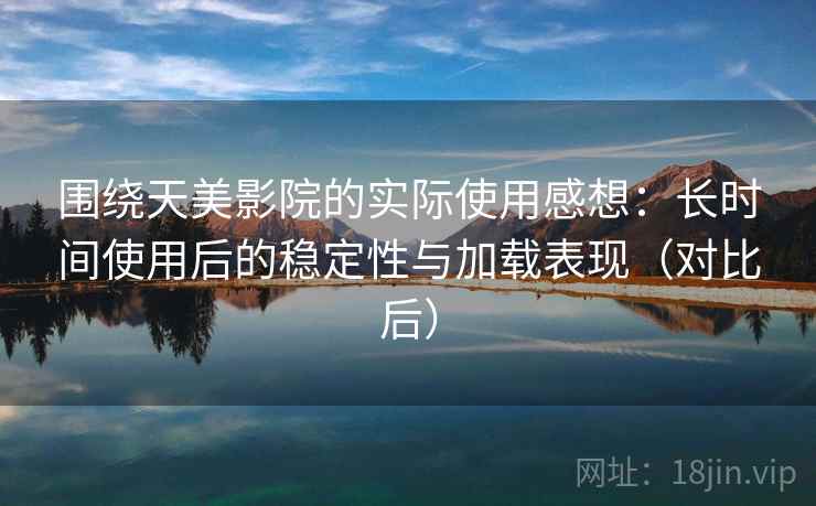 围绕天美影院的实际使用感想:长时间使用后的稳定性与加载表现(对比后) 围绕天美影院的实际使用感想:长时间使用后的稳定性与加载表现(对比后)