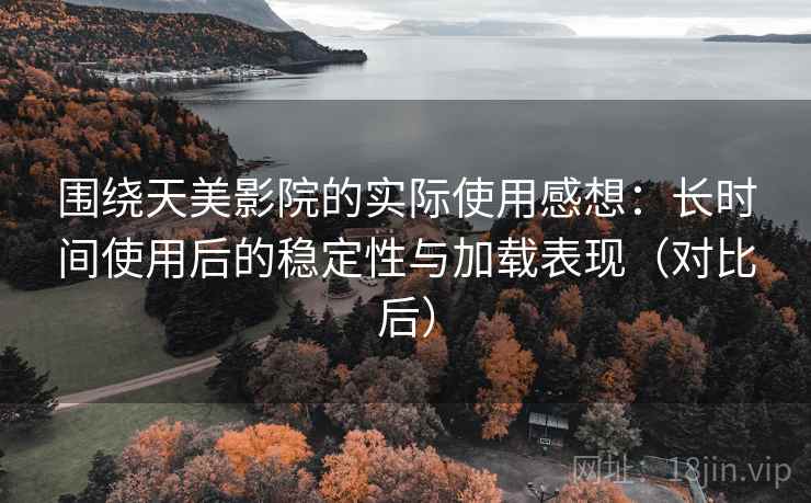 围绕天美影院的实际使用感想:长时间使用后的稳定性与加载表现(对比后) 围绕天美影院的实际使用感想:长时间使用后的稳定性与加载表现(对比后)