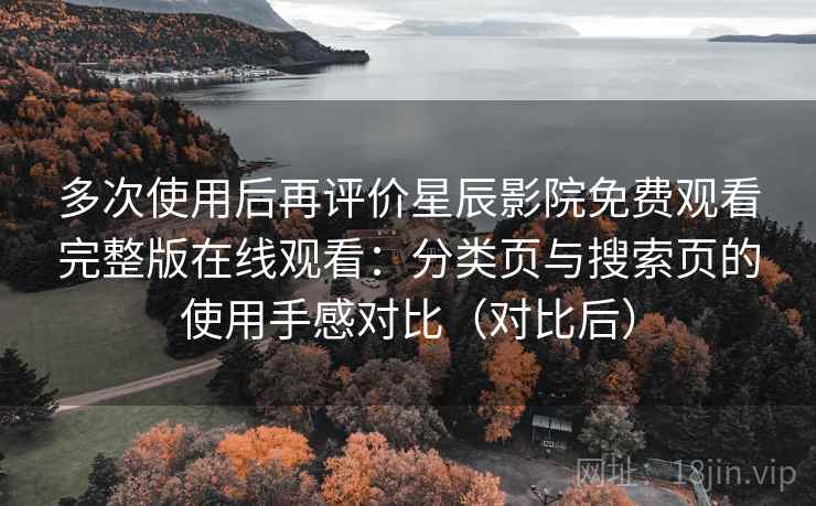 多次使用后再评价星辰影院免费观看完整版在线观看:分类页与搜索页的使用手感对比(对比后) 多次使用后再评价星辰影院免费观看完整版在线观看:分类页与搜索页的使用手感对比(对比后)