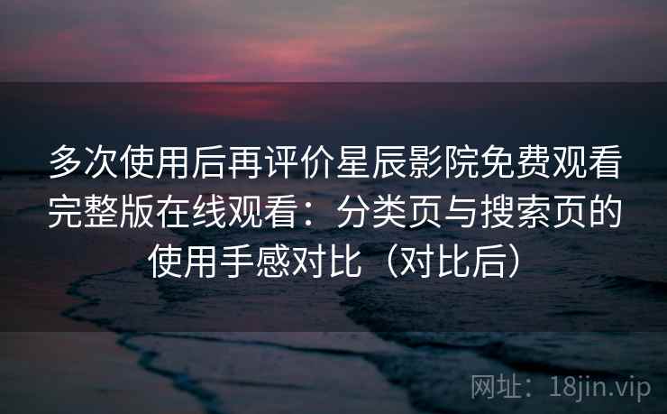 多次使用后再评价星辰影院免费观看完整版在线观看:分类页与搜索页的使用手感对比(对比后) 多次使用后再评价星辰影院免费观看完整版在线观看:分类页与搜索页的使用手感对比(对比后)