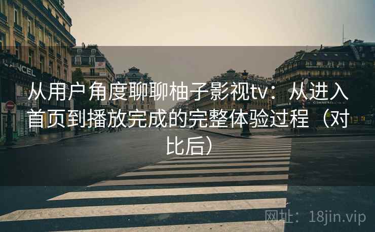 从用户角度聊聊柚子影视tv:从进入首页到播放完成的完整体验过程(对比后) 从用户角度聊聊柚子影视tv:从进入首页到播放完成的完整体验过程(对比后)