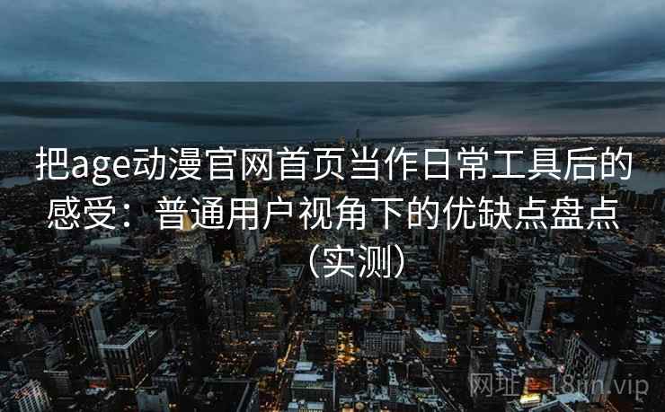 把age动漫官网首页当作日常工具后的感受:普通用户视角下的优缺点盘点(实测) 把age动漫官网首页当作日常工具后的感受:普通用户视角下的优缺点盘点(实测)