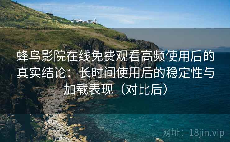 蜂鸟影院在线免费观看高频使用后的真实结论:长时间使用后的稳定性与加载表现(对比后) 蜂鸟影院在线免费观看高频使用后的真实结论:长时间使用后的稳定性与加载表现(对比后)