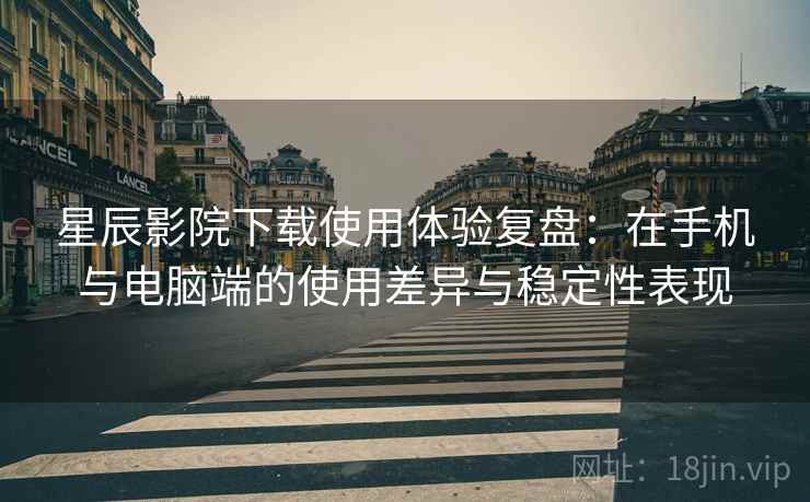 星辰影院下载使用体验复盘:在手机与电脑端的使用差异与稳定性表现 星辰影院下载使用体验复盘:在手机与电脑端的使用差异与稳定性表现