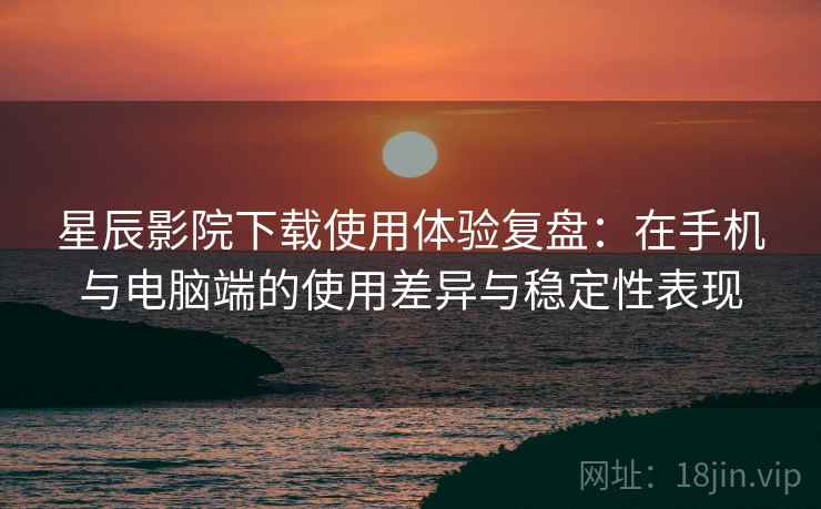星辰影院下载使用体验复盘:在手机与电脑端的使用差异与稳定性表现 星辰影院下载使用体验复盘:在手机与电脑端的使用差异与稳定性表现