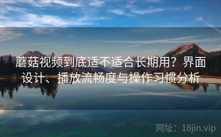 蘑菇视频到底适不适合长期用?界面设计、播放流畅度与操作习惯分析 蘑菇视频到底适不适合长期用?界面设计、播放流畅度与操作习惯分析