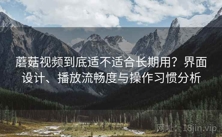 蘑菇视频到底适不适合长期用?界面设计、播放流畅度与操作习惯分析 蘑菇视频到底适不适合长期用?界面设计、播放流畅度与操作习惯分析