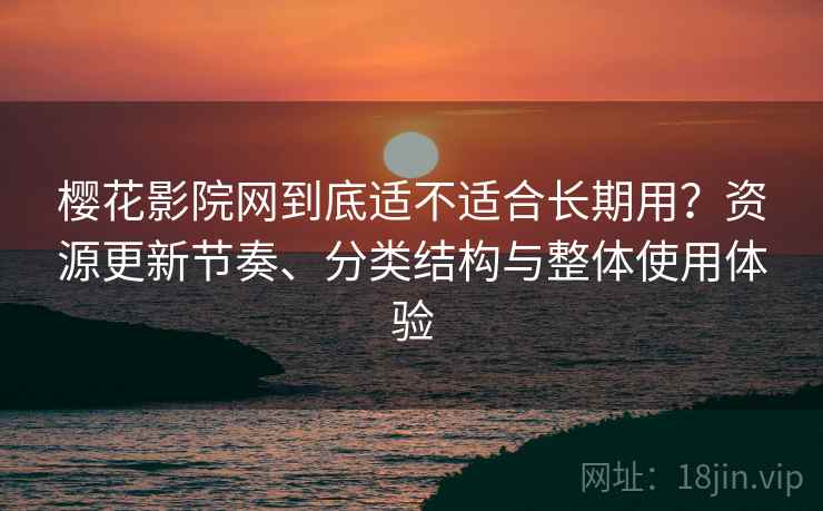樱花影院网到底适不适合长期用?资源更新节奏、分类结构与整体使用体验 樱花影院网到底适不适合长期用?资源更新节奏、分类结构与整体使用体验