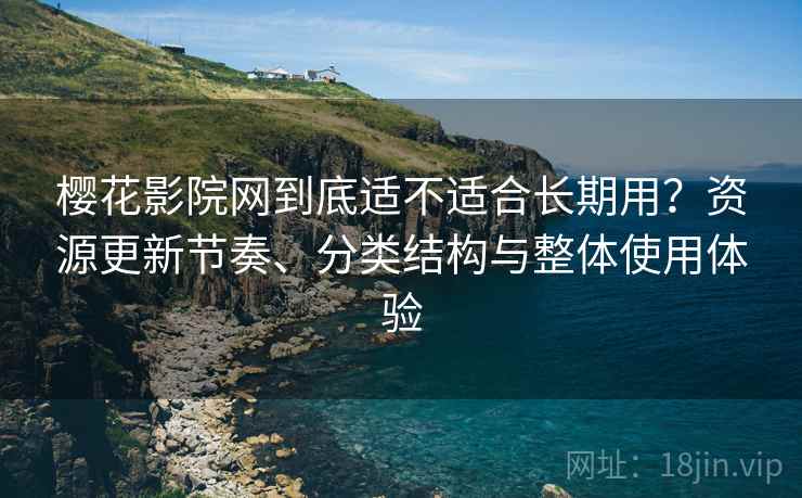 樱花影院网到底适不适合长期用?资源更新节奏、分类结构与整体使用体验 樱花影院网到底适不适合长期用?资源更新节奏、分类结构与整体使用体验