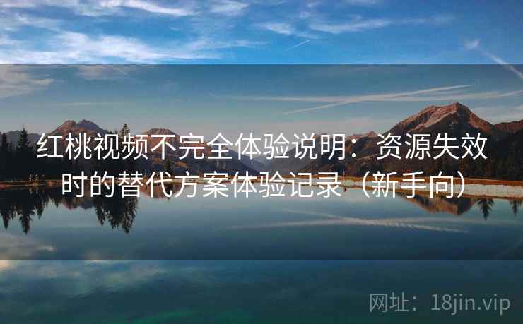 红桃视频不完全体验说明:资源失效时的替代方案体验记录(新手向) 红桃视频不完全体验说明:资源失效时的替代方案体验记录(新手向)