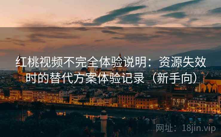 红桃视频不完全体验说明:资源失效时的替代方案体验记录(新手向) 红桃视频不完全体验说明:资源失效时的替代方案体验记录(新手向)